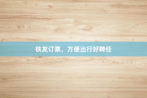 铁友订票，方便出行好聘任