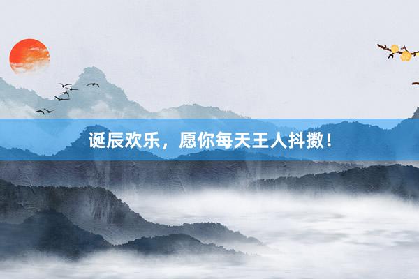 诞辰欢乐，愿你每天王人抖擞！