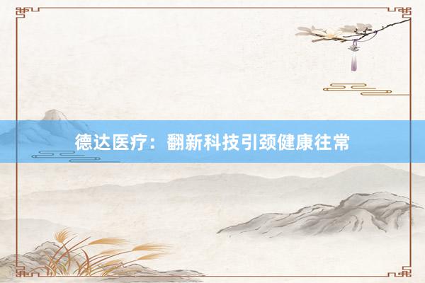 德达医疗：翻新科技引颈健康往常