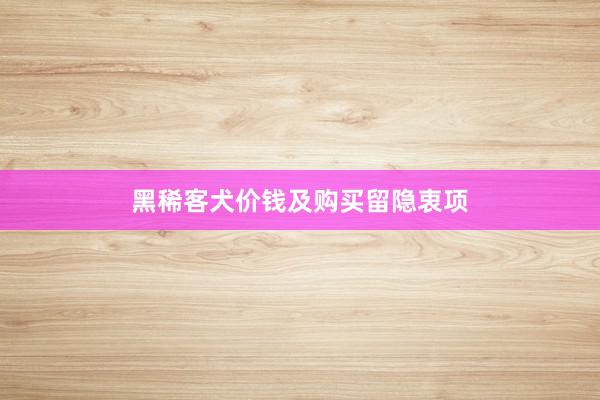 黑稀客犬价钱及购买留隐衷项