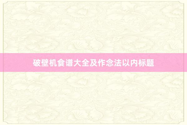 破壁机食谱大全及作念法以内标题